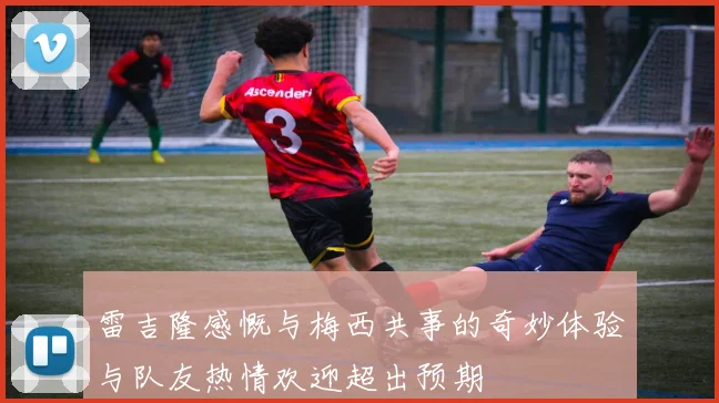 雷吉隆感慨与梅西共事的奇妙体验与队友热情欢迎超出预期