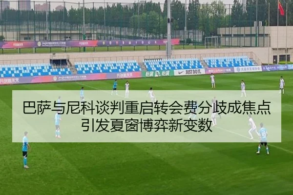 巴萨与尼科谈判重启转会费分歧成焦点引发夏窗博弈新变数（hth）